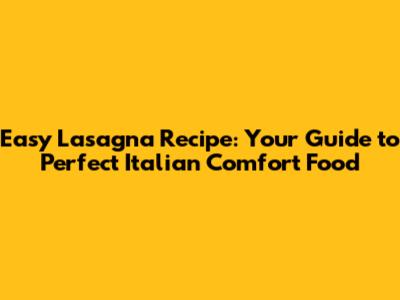 Easy Lasagna Recipe: Your Guide to Perfect Italian Comfort Food