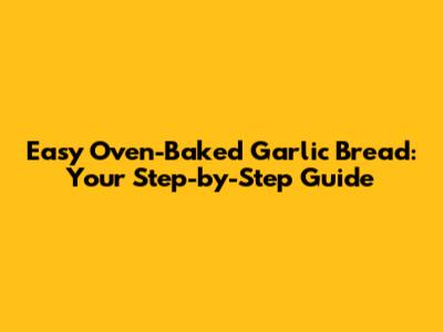 Easy Oven-Baked Garlic Bread: Your Step-by-Step Guide