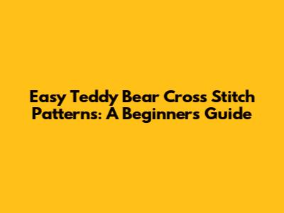 Easy Teddy Bear Cross Stitch Patterns: A Beginner's Guide