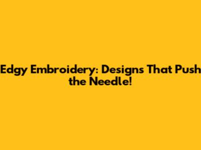 Edgy Embroidery: Designs That Push the Needle!