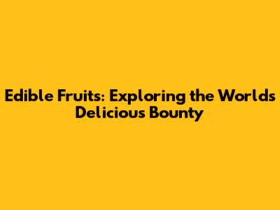 Edible Fruits: Exploring the World's Delicious Bounty