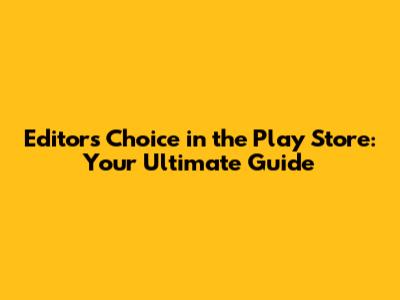 Editors' Choice in the Play Store: Your Ultimate Guide