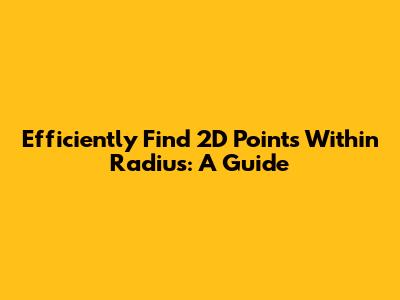Efficiently Find 2D Points Within Radius: A Guide