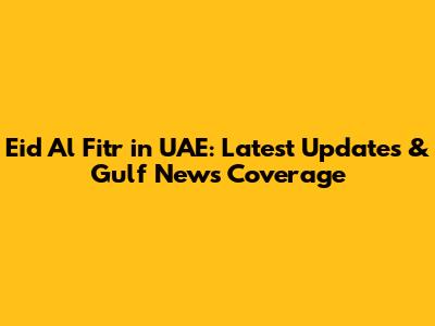 Eid Al Fitr in UAE: Latest Updates & Gulf News Coverage