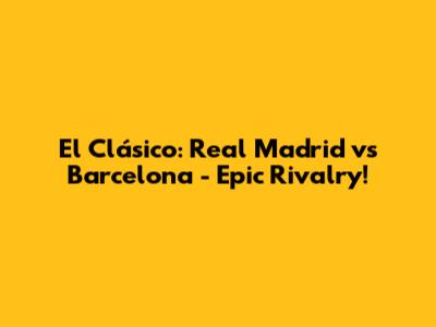 El Clásico: Real Madrid vs Barcelona - Epic Rivalry!