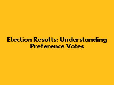 Election Results: Understanding Preference Votes