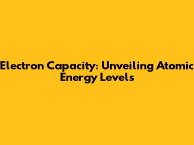 Electron Capacity: Unveiling Atomic Energy Levels