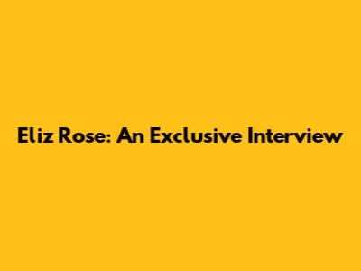Eliz Rose: An Exclusive Interview