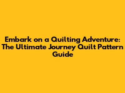 Embark on a Quilting Adventure: The Ultimate Journey Quilt Pattern Guide