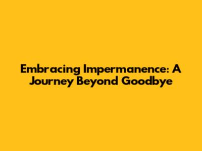Embracing Impermanence: A Journey Beyond Goodbye