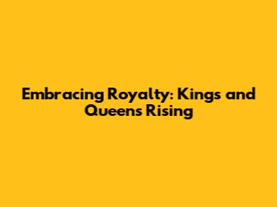 Embracing Royalty: Kings and Queens Rising