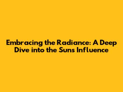 Embracing the Radiance: A Deep Dive into the Sun's Influence