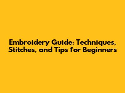 Embroidery Guide: Techniques, Stitches, and Tips for Beginners