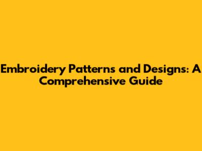 Embroidery Patterns and Designs: A Comprehensive Guide