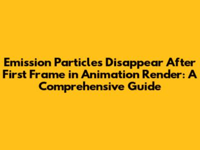 Emission Particles Disappear After First Frame in Animation Render: A Comprehensive Guide