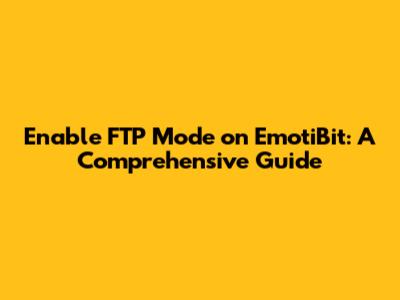Enable FTP Mode on EmotiBit: A Comprehensive Guide