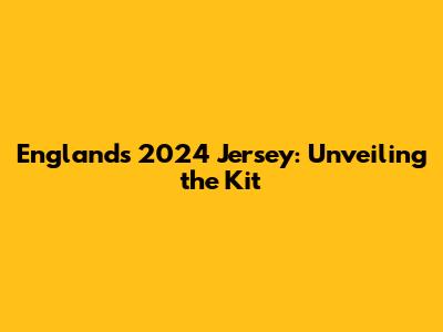 England's 2024 Jersey: Unveiling the Kit
