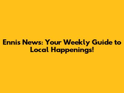 Ennis News: Your Weekly Guide to Local Happenings!