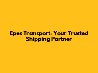 Epes Transport: Your Trusted Shipping Partner