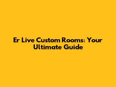 Er Live Custom Rooms: Your Ultimate Guide