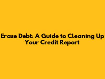 Erase Debt: A Guide to Cleaning Up Your Credit Report