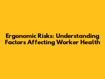 Ergonomic Risks: Understanding Factors Affecting Worker Health