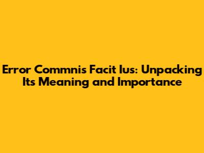 Error Commnis Facit Ius: Unpacking Its Meaning and Importance