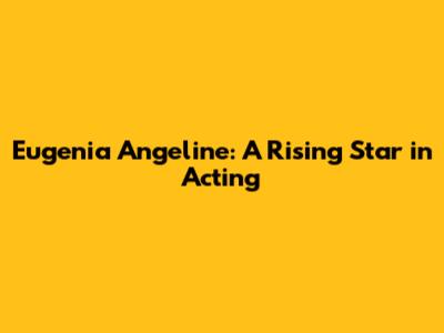Eugenia Angeline: A Rising Star in Acting