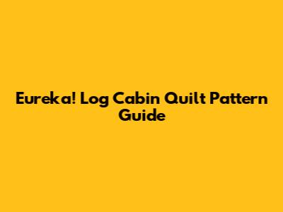 Eureka! Log Cabin Quilt Pattern Guide