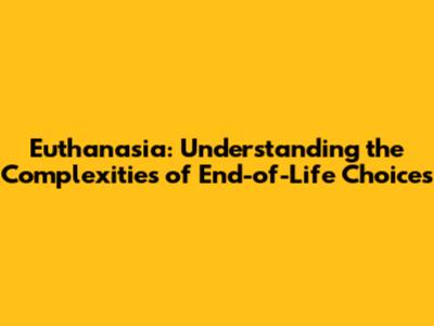 Euthanasia: Understanding the Complexities of End-of-Life Choices