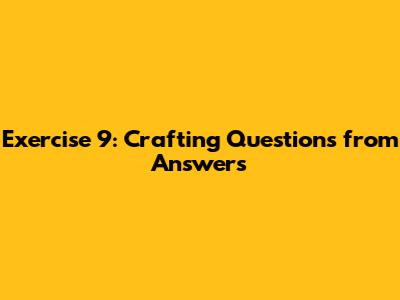 Exercise 9: Crafting Questions from Answers