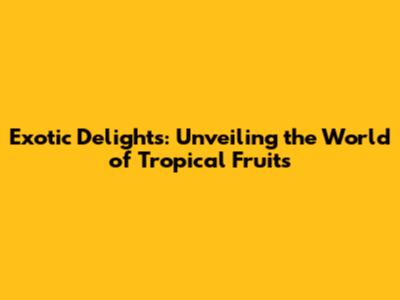 Exotic Delights: Unveiling the World of Tropical Fruits