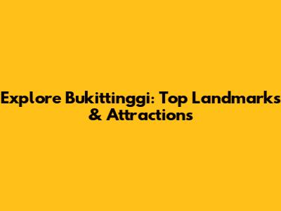 Explore Bukittinggi: Top Landmarks & Attractions