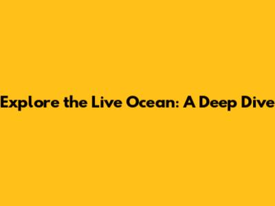 Explore the Live Ocean: A Deep Dive