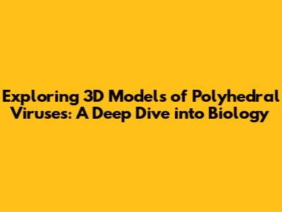 Exploring 3D Models of Polyhedral Viruses: A Deep Dive into Biology
