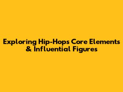 Exploring Hip-Hop's Core Elements & Influential Figures