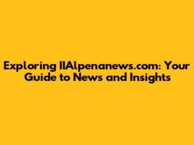 Exploring IIAlpenanews.com: Your Guide to News and Insights
