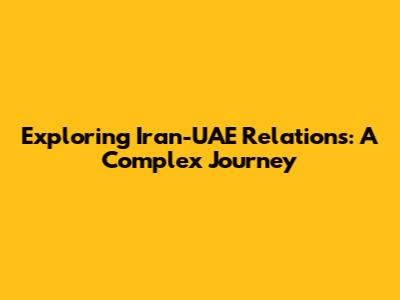 Exploring Iran-UAE Relations: A Complex Journey