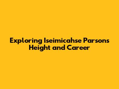 Exploring Iseimicahse Parsons' Height and Career