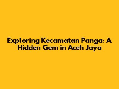 Exploring Kecamatan Panga: A Hidden Gem in Aceh Jaya