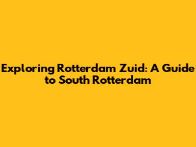 Exploring Rotterdam Zuid: A Guide to South Rotterdam