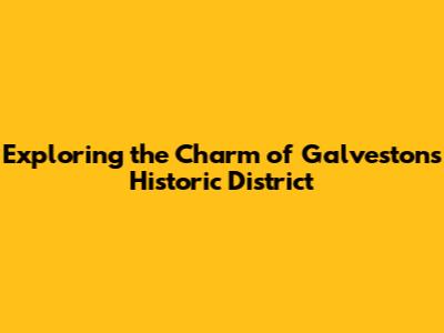 Exploring the Charm of Galveston's Historic District