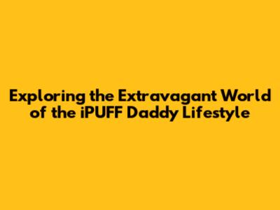 Exploring the Extravagant World of the iPUFF Daddy Lifestyle