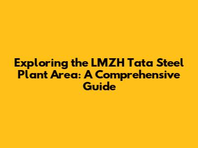 Exploring the LMZH Tata Steel Plant Area: A Comprehensive Guide