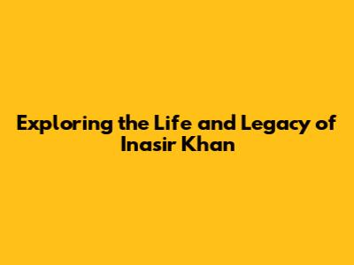Exploring the Life and Legacy of Inasir Khan