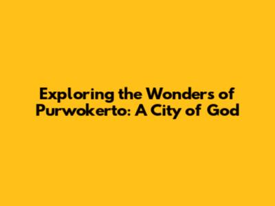Exploring the Wonders of Purwokerto: A City of God