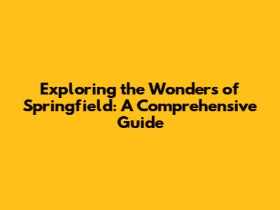 Exploring the Wonders of Springfield: A Comprehensive Guide