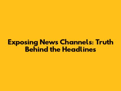 Exposing News Channels: Truth Behind the Headlines