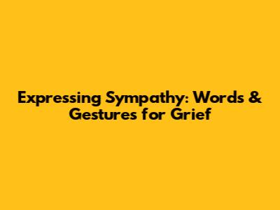 Expressing Sympathy: Words & Gestures for Grief