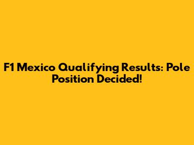 F1 Mexico Qualifying Results: Pole Position Decided!